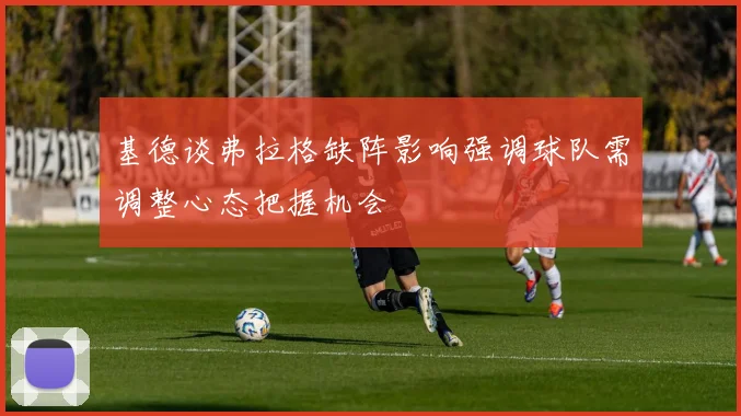 基德谈弗拉格缺阵影响强调球队需调整心态把握机会