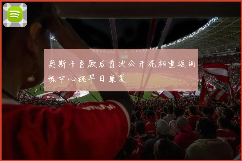 奥斯卡昏厥后首次公开亮相重返训练中心祝早日康复