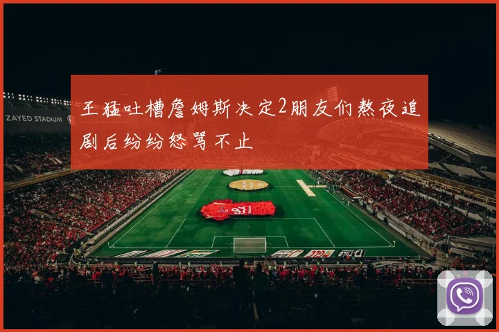 王猛吐槽詹姆斯决定2朋友们熬夜追剧后纷纷怒骂不止