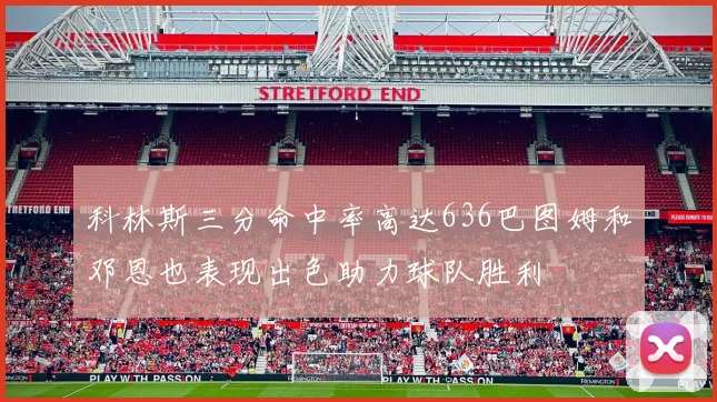 科林斯三分命中率高达636巴图姆和邓恩也表现出色助力球队胜利