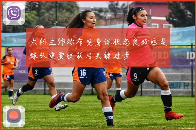 太阳主帅称布克身体状态良好这是球队重要收获与关键进步