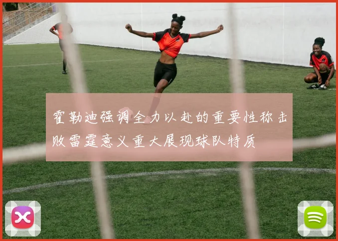 霍勒迪强调全力以赴的重要性称击败雷霆意义重大展现球队特质
