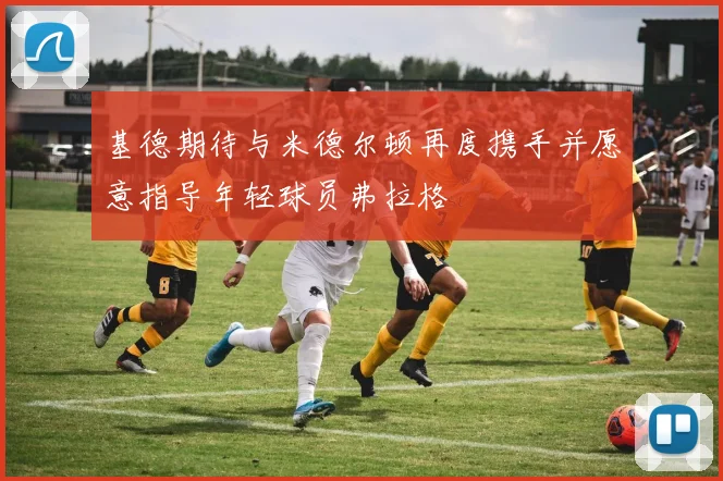 基德期待与米德尔顿再度携手并愿意指导年轻球员弗拉格