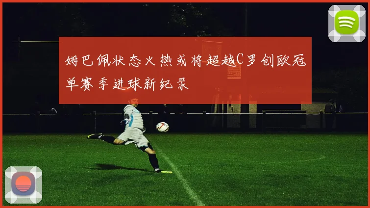 姆巴佩状态火热或将超越C罗创欧冠单赛季进球新纪录