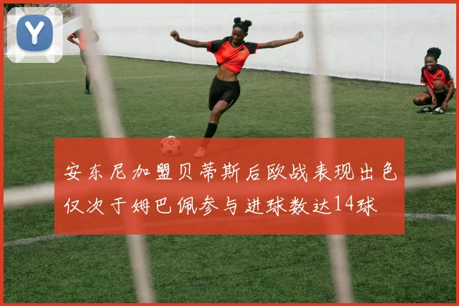 安东尼加盟贝蒂斯后欧战表现出色仅次于姆巴佩参与进球数达14球
