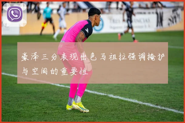 豪泽三分表现出色马祖拉强调掩护与空间的重要性