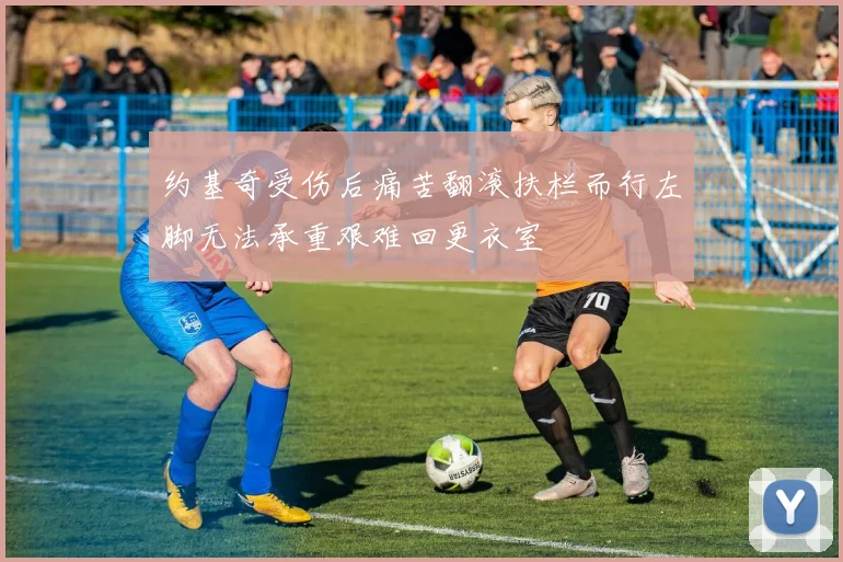 约基奇受伤后痛苦翻滚扶栏而行左脚无法承重艰难回更衣室