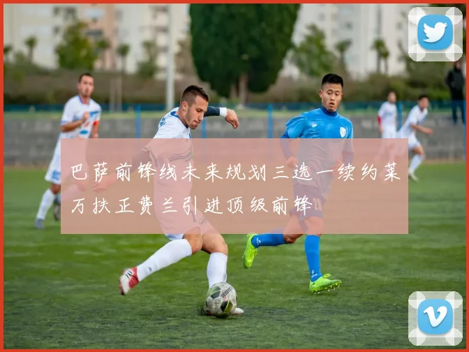巴萨前锋线未来规划三选一续约莱万扶正费兰引进顶级前锋