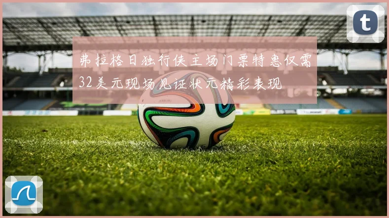 弗拉格日独行侠主场门票特惠仅需32美元现场见证状元精彩表现