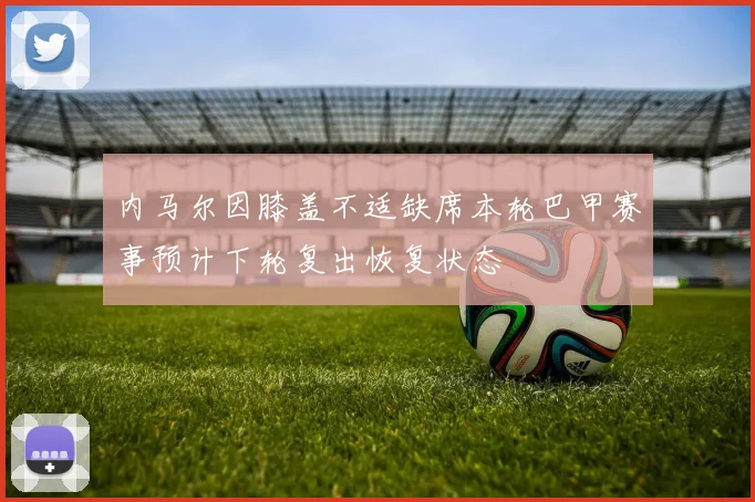 内马尔因膝盖不适缺席本轮巴甲赛事预计下轮复出恢复状态