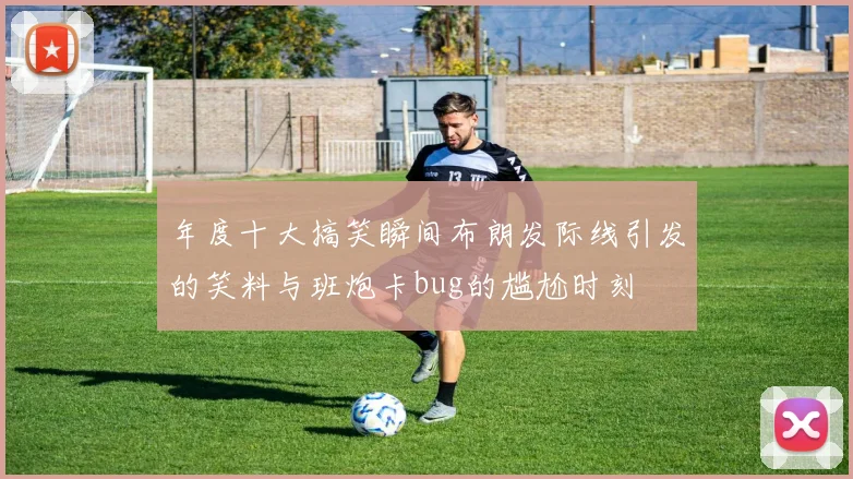 年度十大搞笑瞬间布朗发际线引发的笑料与班炮卡bug的尴尬时刻