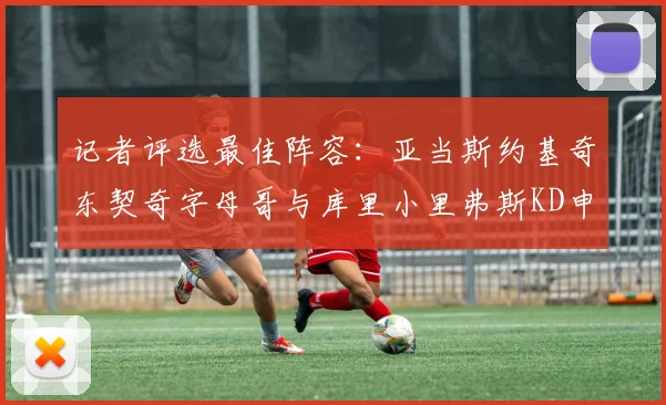 记者评选最佳阵容：亚当斯约基奇东契奇字母哥与库里小里弗斯KD申京入围三阵