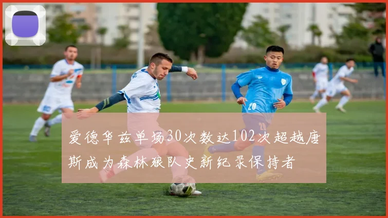 爱德华兹单场30次数达102次超越唐斯成为森林狼队史新纪录保持者