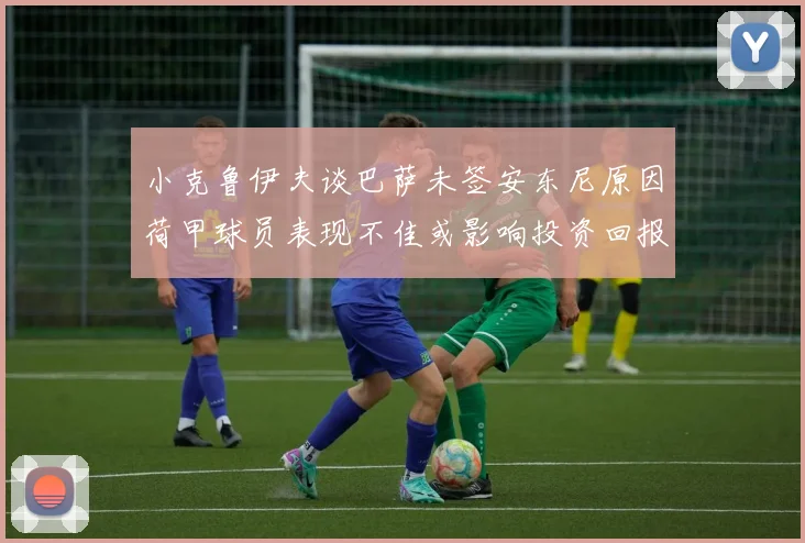 小克鲁伊夫谈巴萨未签安东尼原因荷甲球员表现不佳或影响投资回报