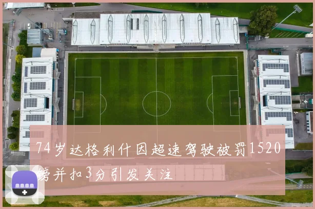 74岁达格利什因超速驾驶被罚1520镑并扣3分引发关注