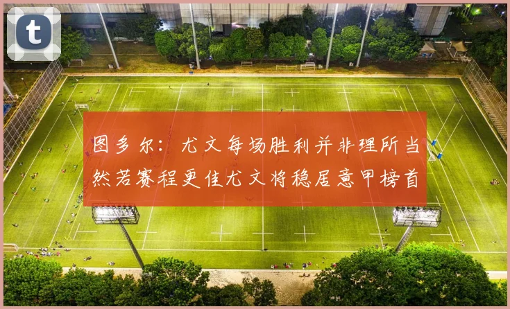图多尔：尤文每场胜利并非理所当然若赛程更佳尤文将稳居意甲榜首