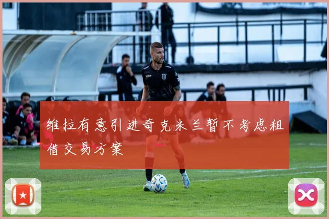 维拉有意引进奇克米兰暂不考虑租借交易方案