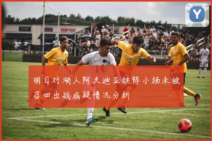 明日对湖人阿夫迪亚缺阵小杨未被召回出战成疑情况分析