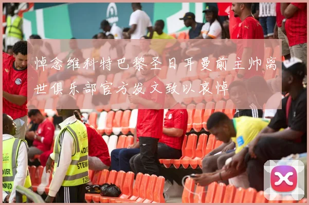 悼念维科特巴黎圣日耳曼前主帅离世俱乐部官方发文致以哀悼