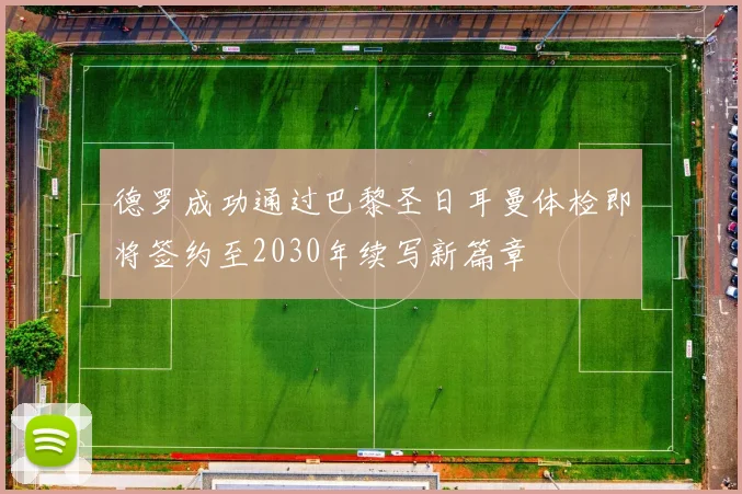 德罗成功通过巴黎圣日耳曼体检即将签约至2030年续写新篇章
