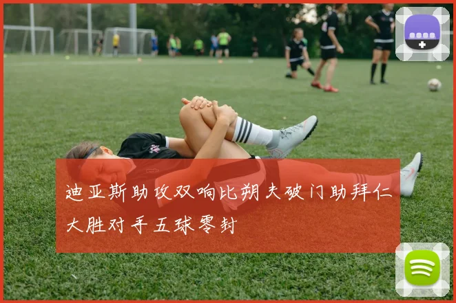 迪亚斯助攻双响比朔夫破门助拜仁大胜对手五球零封