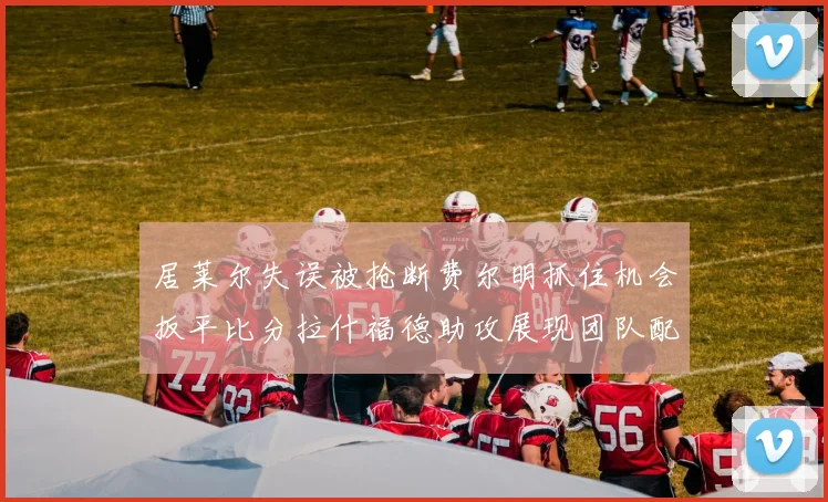 居莱尔失误被抢断费尔明抓住机会扳平比分拉什福德助攻展现团队配合