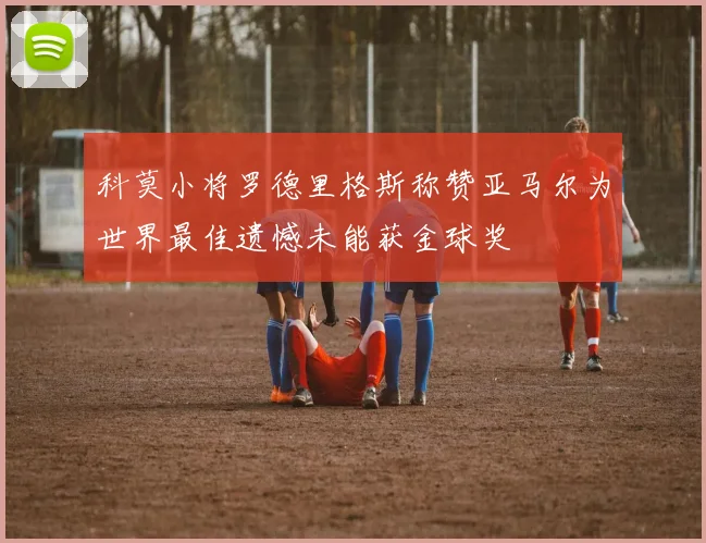 科莫小将罗德里格斯称赞亚马尔为世界最佳遗憾未能获金球奖