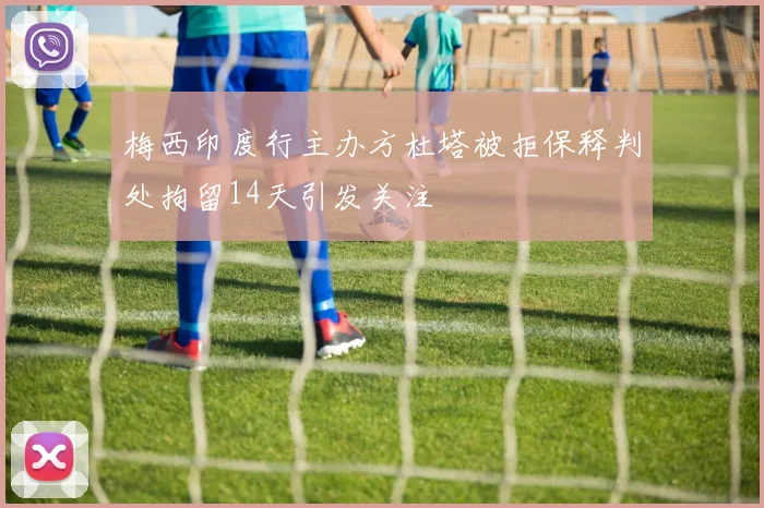 梅西印度行主办方杜塔被拒保释判处拘留14天引发关注