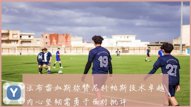 法布雷加斯称赞尼科帕斯技术卓越内心坚韧需勇于面对批评