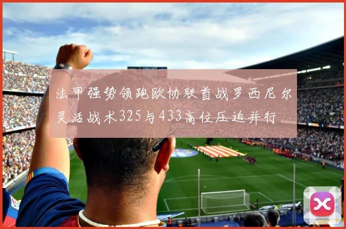 法甲强势领跑欧协联首战罗西尼尔灵活战术325与433高位压迫并行