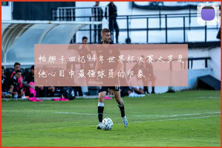 帕柳卡回忆94年世界杯决赛大罗是他心目中最强球员的印象