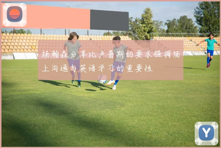 杨瀚森分享比卢普斯的要求强调场上沟通与英语学习的重要性