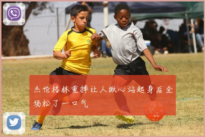 杰伦格林重摔让人揪心站起身后全场松了一口气