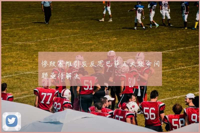 惨败塞维引发反思巴萨五大致命问题亟待解决