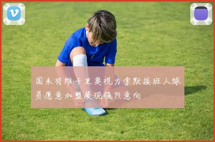 国米将维卡里奥视为索默接班人球员愿意加盟展现强烈意向