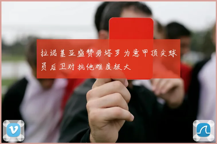 拉诺基亚盛赞劳塔罗为意甲顶尖球员后卫对抗他难度极大