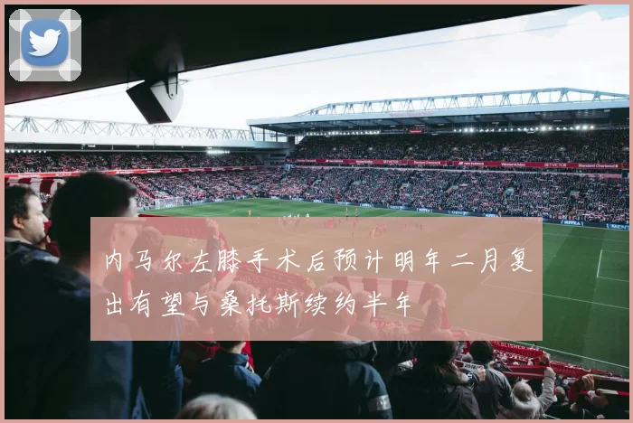 内马尔左膝手术后预计明年二月复出有望与桑托斯续约半年