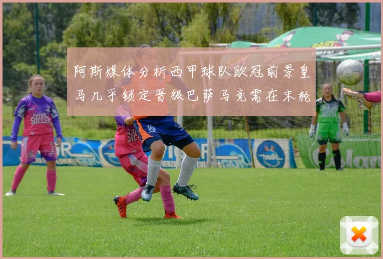阿斯媒体分析西甲球队欧冠前景皇马几乎锁定晋级巴萨马竞需在末轮全胜