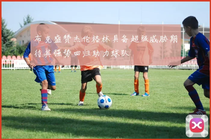 布克盛赞杰伦格林具备超级威胁期待其强势回归助力球队