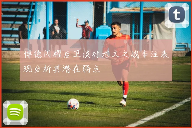 博德闪耀后卫谈对尤文之战专注表现分析其潜在弱点