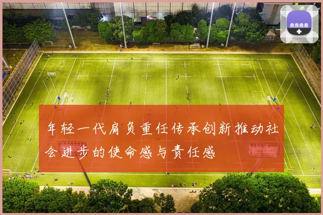 年轻一代肩负重任传承创新推动社会进步的使命感与责任感