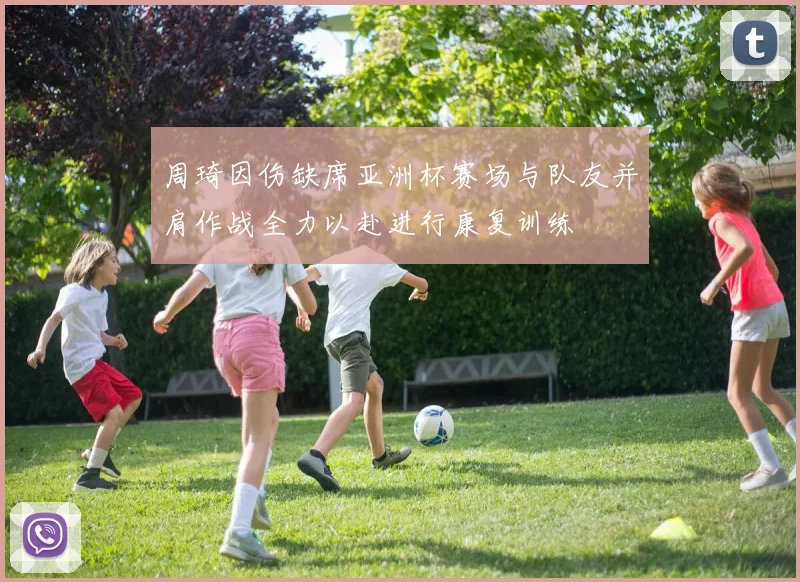 周琦因伤缺席亚洲杯赛场与队友并肩作战全力以赴进行康复训练