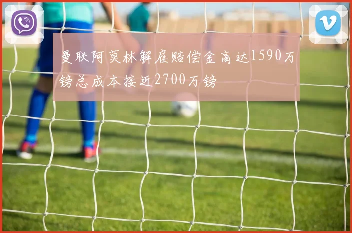 曼联阿莫林解雇赔偿金高达1590万镑总成本接近2700万镑