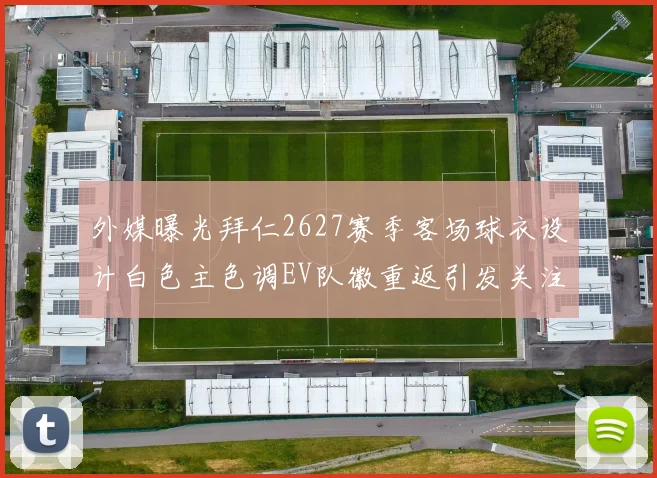 外媒曝光拜仁2627赛季客场球衣设计白色主色调EV队徽重返引发关注