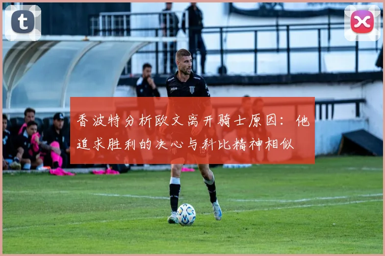 香波特分析欧文离开骑士原因：他追求胜利的决心与科比精神相似
