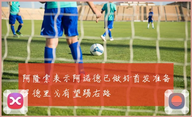 阿隆索表示阿诺德已做好首发准备罗德里戈有望踢右路