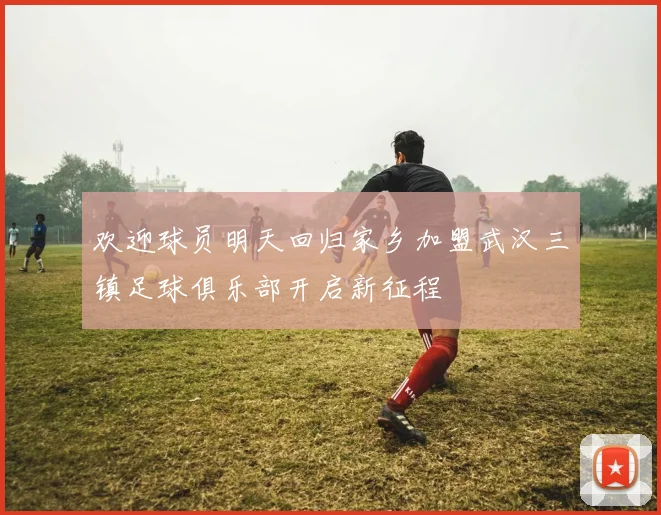 欢迎球员明天回归家乡加盟武汉三镇足球俱乐部开启新征程