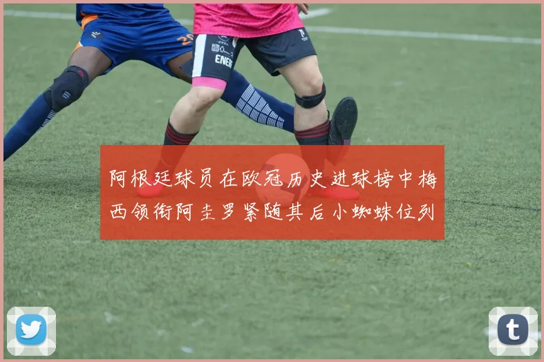 阿根廷球员在欧冠历史进球榜中梅西领衔阿圭罗紧随其后小蜘蛛位列第七