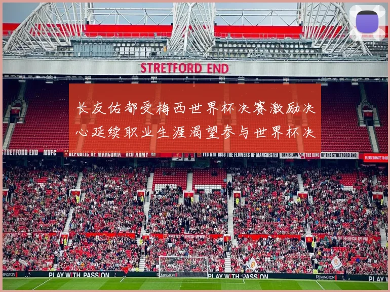 长友佑都受梅西世界杯决赛激励决心延续职业生涯渴望参与世界杯决赛