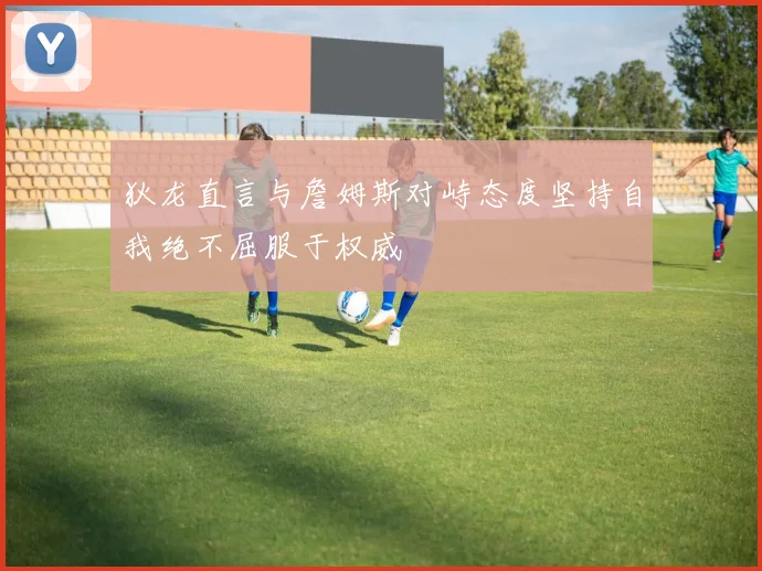 狄龙直言与詹姆斯对峙态度坚持自我绝不屈服于权威